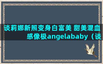 谈莉娜新照变身白富美 甜美混血感像极angelababy（谈莉娜 为什么是混血儿）